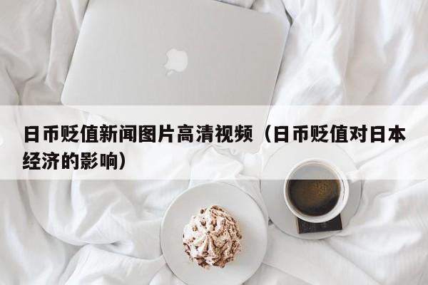 日币贬值新闻图片高清视频（日币贬值对日本经济的影响）