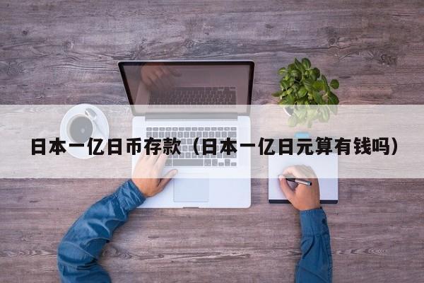 日本一亿日币存款（日本一亿日元算有钱吗）