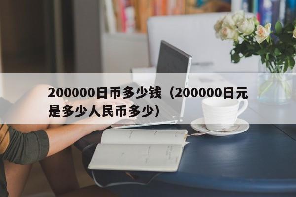 200000日币多少钱（200000日元是多少人民币多少）