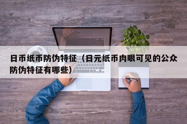 日币纸币防伪特征（日元纸币肉眼可见的公众防伪特征有哪些）