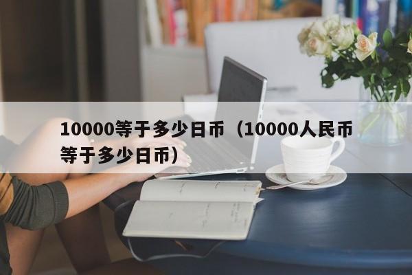 10000等于多少日币（10000人民币等于多少日币）