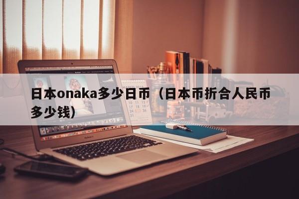 日本onaka多少日币（日本币折合人民币多少钱）