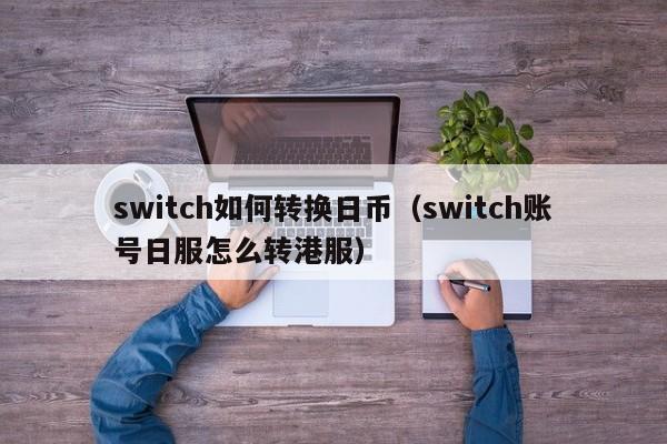 switch如何转换日币（switch账号日服怎么转港服）
