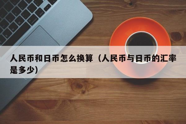 人民币和日币怎么换算（人民币与日币的汇率是多少）
