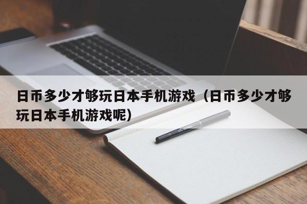 日币多少才够玩日本手机游戏（日币多少才够玩日本手机游戏呢）