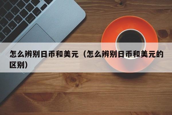 怎么辨别日币和美元（怎么辨别日币和美元的区别）