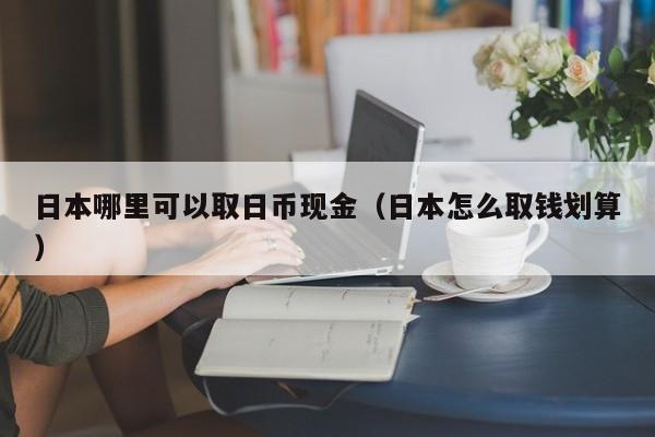 日本哪里可以取日币现金（日本怎么取钱划算）