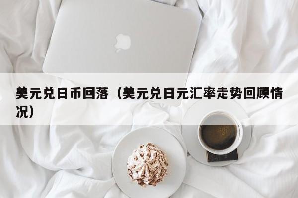 美元兑日币回落（美元兑日元汇率走势回顾情况）