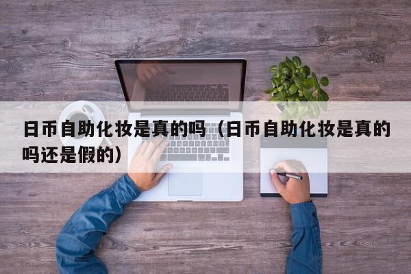日币自助化妆是真的吗（日币自助化妆是真的吗还是假的）