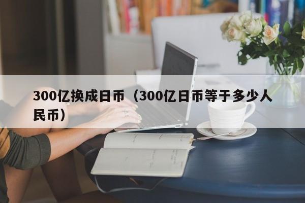 300亿换成日币（300亿日币等于多少人民币）