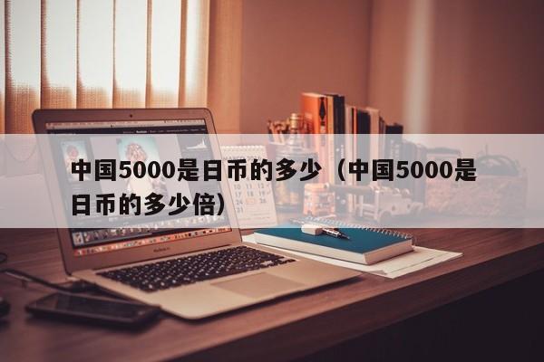 中国5000是日币的多少（中国5000是日币的多少倍）