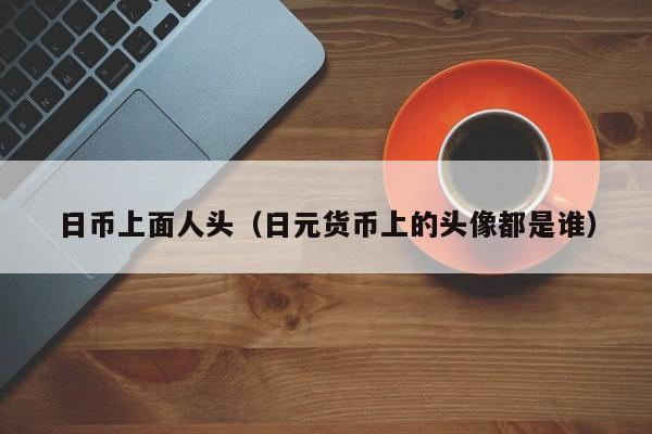 日币上面人头（日元货币上的头像都是谁）