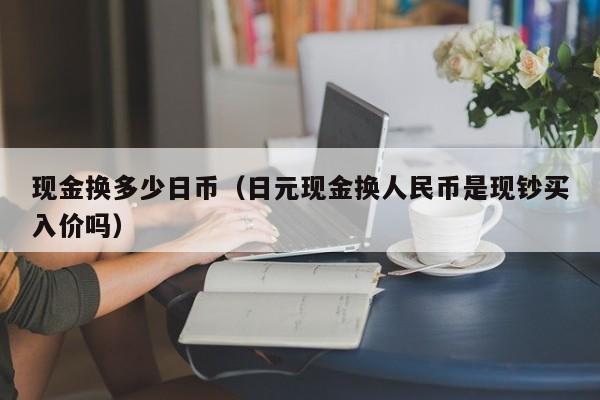 现金换多少日币（日元现金换人民币是现钞买入价吗）
