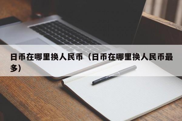 日币在哪里换人民币（日币在哪里换人民币最多）