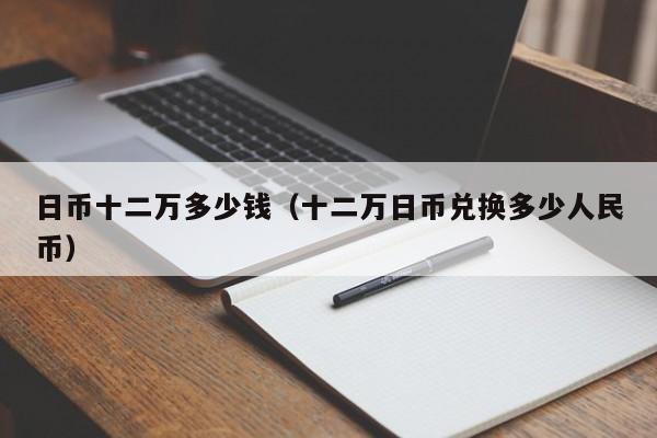 日币十二万多少钱（十二万日币兑换多少人民币）