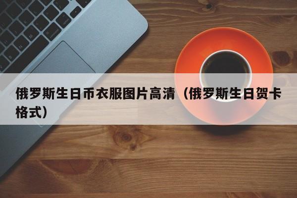 俄罗斯生日币衣服图片高清（俄罗斯生日贺卡格式）