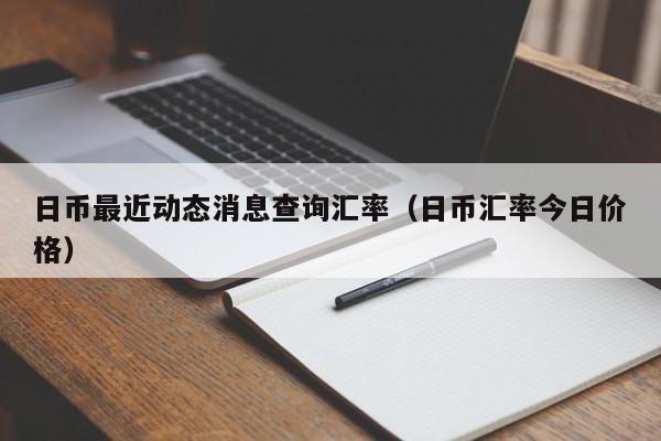 日币最近动态消息查询汇率（日币汇率今日价格）