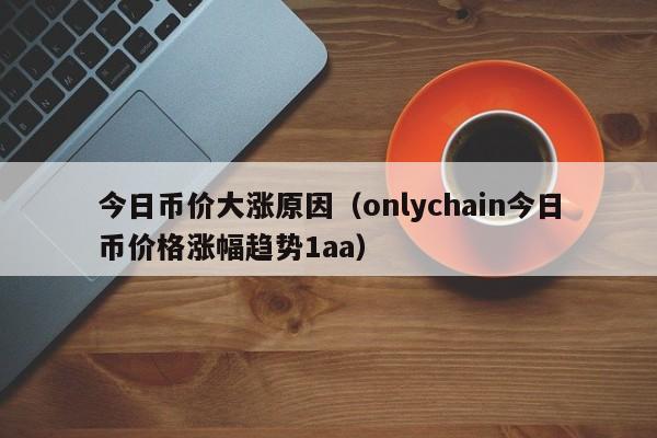 今日币价大涨原因（onlychain今日币价格涨幅趋势1aa）