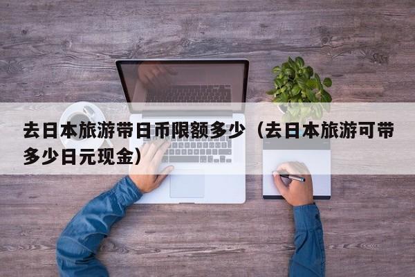 去日本旅游带日币限额多少（去日本旅游可带多少日元现金）