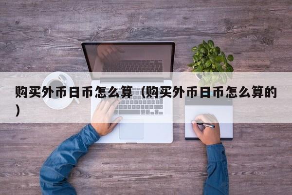 购买外币日币怎么算（购买外币日币怎么算的）