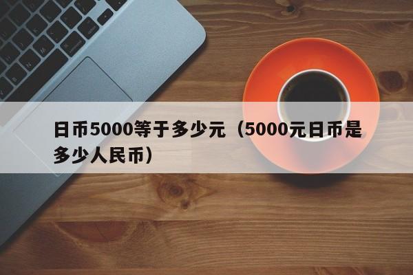 日币5000等于多少元（5000元日币是多少人民币）