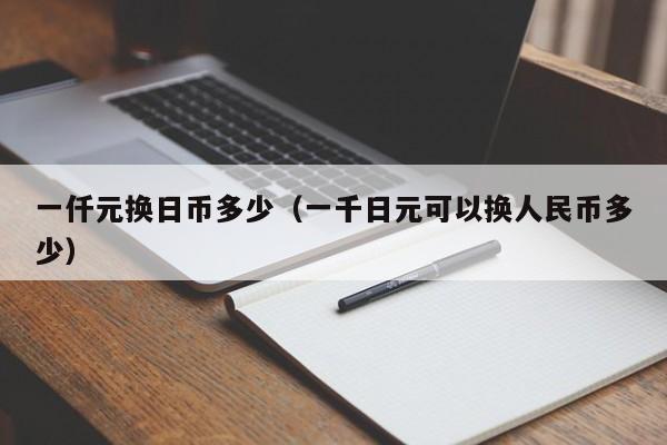 一仟元换日币多少（一千日元可以换人民币多少）