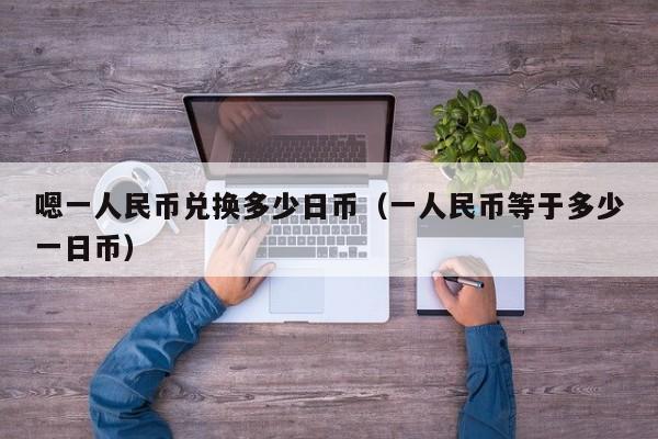 嗯一人民币兑换多少日币（一人民币等于多少一日币）