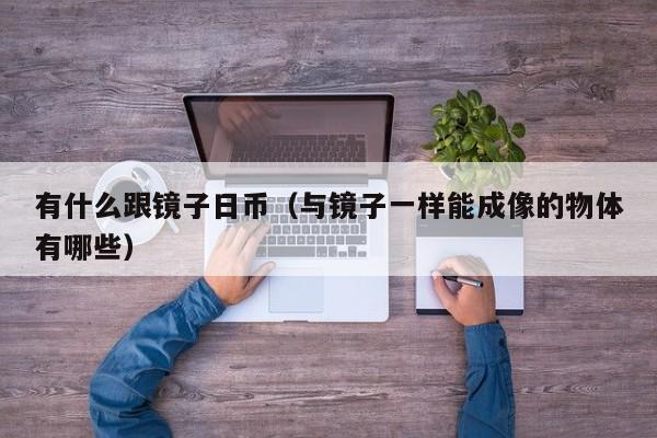 有什么跟镜子日币（与镜子一样能成像的物体有哪些）