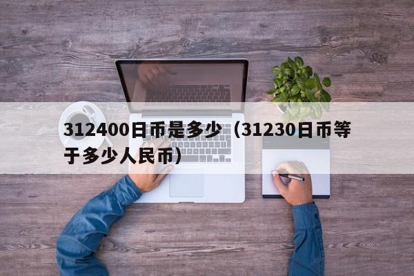 312400日币是多少（31230日币等于多少人民币）
