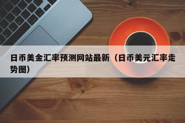 日币美金汇率预测网站最新（日币美元汇率走势图）