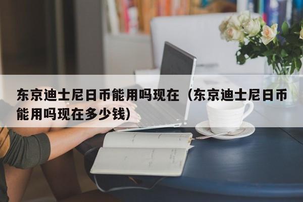 东京迪士尼日币能用吗现在（东京迪士尼日币能用吗现在多少钱）
