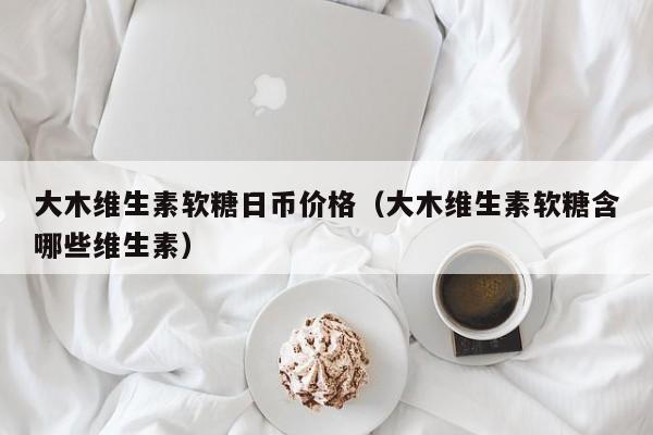 大木维生素软糖日币价格（大木维生素软糖含哪些维生素）