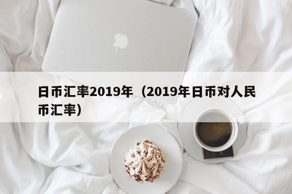 日币汇率2019年（2019年日币对人民币汇率）