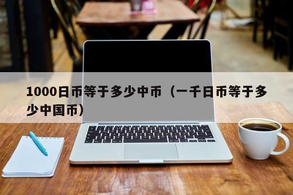 1000日币等于多少中币（一千日币等于多少中国币）