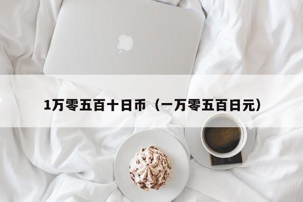1万零五百十日币（一万零五百日元）