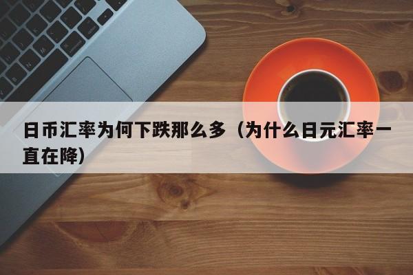 日币汇率为何下跌那么多（为什么日元汇率一直在降）