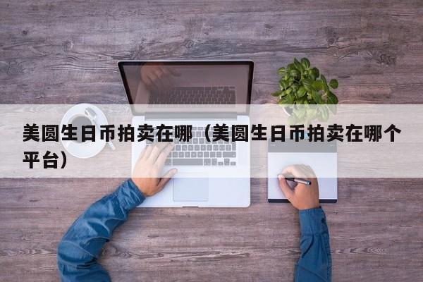 美圆生日币拍卖在哪（美圆生日币拍卖在哪个平台）
