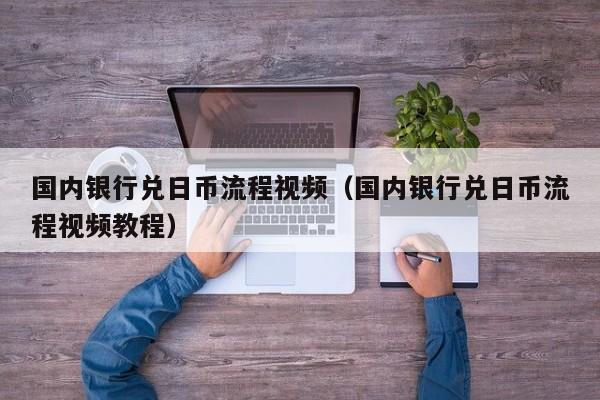 国内银行兑日币流程视频（国内银行兑日币流程视频教程）