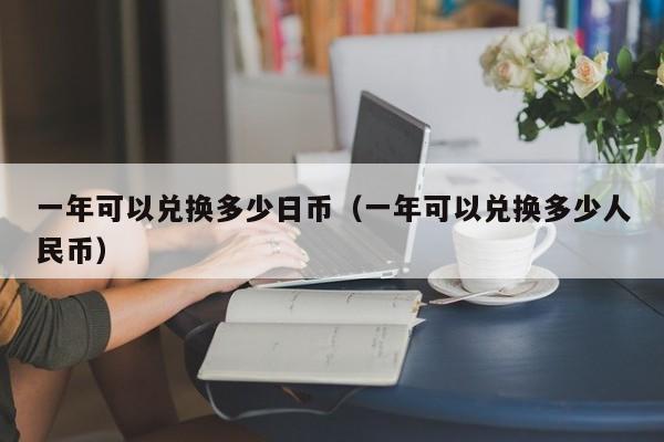 一年可以兑换多少日币（一年可以兑换多少人民币）
