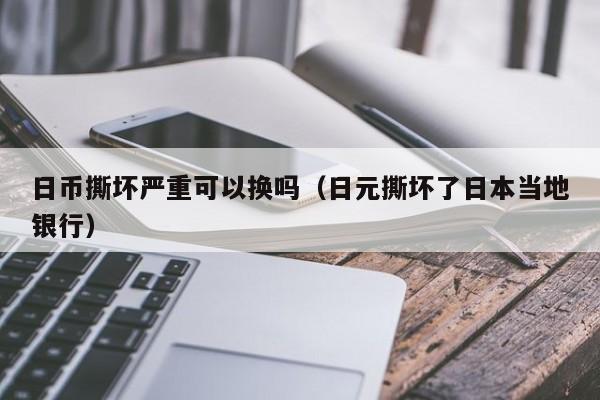 日币撕坏严重可以换吗（日元撕坏了日本当地银行）