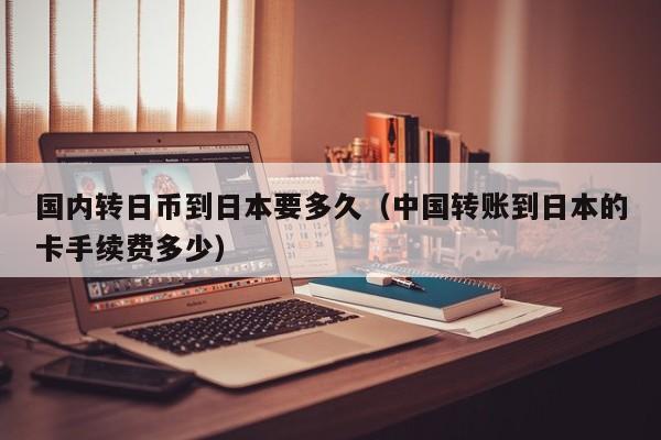 国内转日币到日本要多久（中国转账到日本的卡手续费多少）