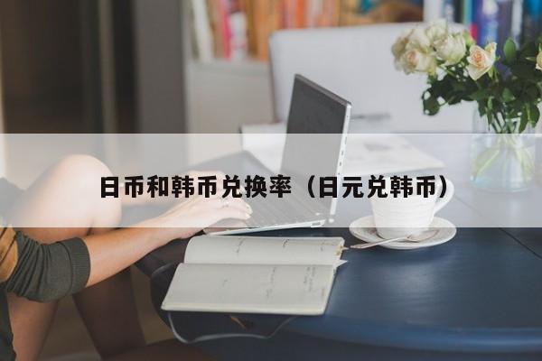 日币和韩币兑换率（日元兑韩币）