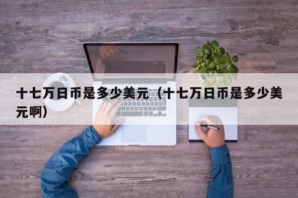 十七万日币是多少美元（十七万日币是多少美元啊）