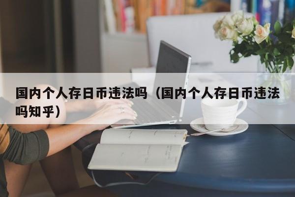 国内个人存日币违法吗（国内个人存日币违法吗知乎）