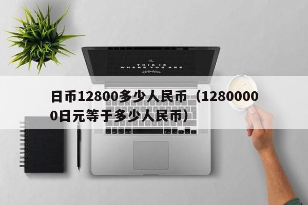 日币12800多少人民币（12800000日元等于多少人民币）