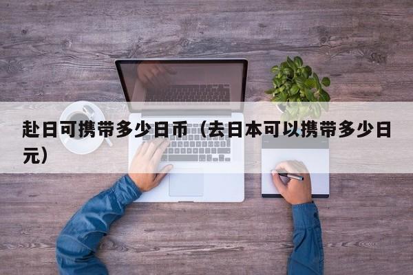 赴日可携带多少日币（去日本可以携带多少日元）