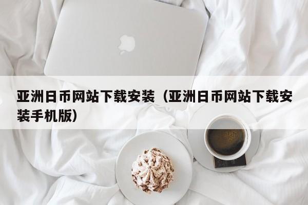 亚洲日币网站下载安装（亚洲日币网站下载安装手机版）