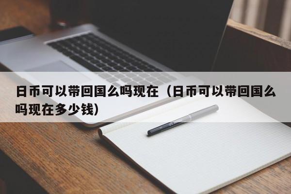 日币可以带回国么吗现在（日币可以带回国么吗现在多少钱）