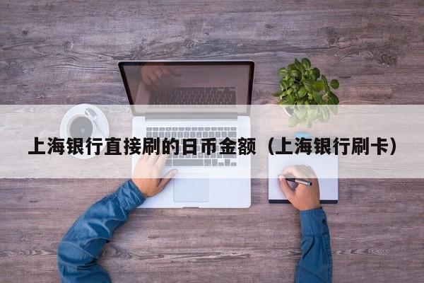 上海银行直接刷的日币金额（上海银行刷卡）