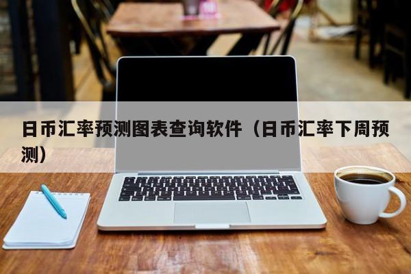 日币汇率预测图表查询软件（日币汇率下周预测）